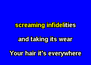 screaming infidelities

and taking its wear

Your hair it's everywhere