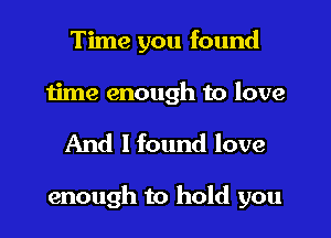 Time you found
time enough to love
And I found love

enough to hold you