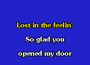 Lost in the feelin'

So glad you

opened my door