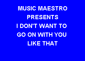MUSIC MAESTRO
PRESENTS
I DON'T WANT TO

GO ON WITH YOU
LIKE THAT