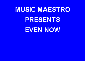 MUSIC MAESTRO
PRESENTS
EVEN NOW