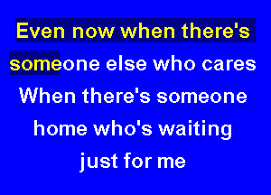 Even now when there's
someone else who cares
When there's someone
home who's waiting
just for me
