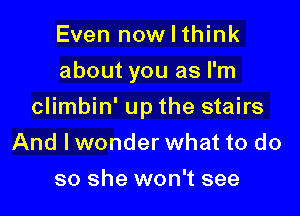 Even now I think
about you as I'm

climbin' up the stairs

And I wonder what to do
so she won't see