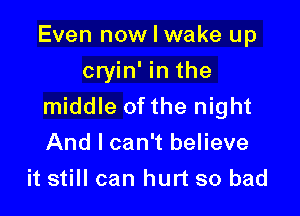 Even now I wake up

cryin' in the
middle of the night
And I can't believe
it still can hurt so bad