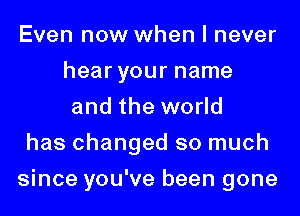 Even now when I never
hear your name
and the world
has changed so much
since you've been gone