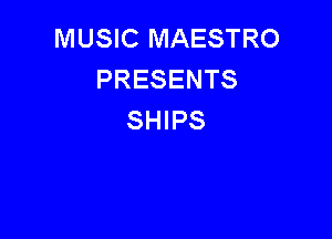 MUSIC MAESTRO
PRESENTS

SHIPS