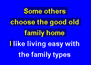 Some others
choose the good old
family home

I like living easy with

the family types