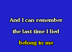 And I can remember

the last time I lied

belong to me