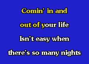 Comin' in and
out of your life
Isn't easy when

there's so many nights