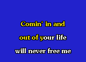 Comin' in and

out of your life

will never free me