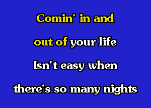 Comin' in and
out of your life
Isn't easy when

there's so many nights