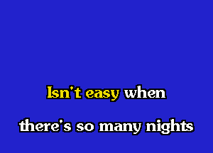 Isn't easy when

there's so many nights