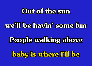 Out of the sun
we'll be havin' some fun

People walking above

baby is where I'll be