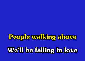 People walking above

We'll be falling in love