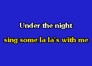 Under the night

sing some la la's with me