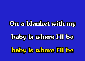 On a blanket with my

baby is where I'll be

baby is where I'll be