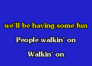 we'll be having some fun

People walkiw on

Walkin' on