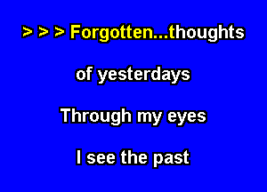 b ,v Forgotten...thoughts

of yesterdays

Through my eyes

I see the past