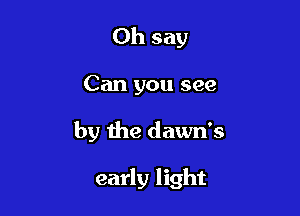 0h say

Can you see

by the dawn's

early light