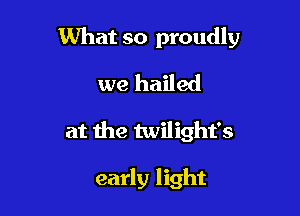 What so proudly

we hailed
at the twilight's

early light