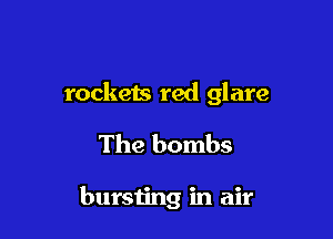 rockets red glare

The bombs

bursting in air