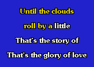 Until the clouds
roll by a litde

That's the story of

That's the glory of love