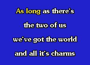 As long as there's

the two of us

we've got the world

and all it's charms