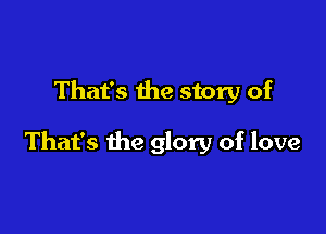 That's the story of

That's the glory of love