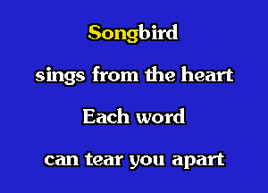 Songbird

sings from the heart

Each word

can tear you apart