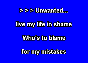 ) ta Unwanted...

live my life in shame

Who's to blame

for my mistakes