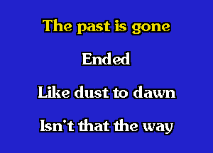 The past is gone

Ended
Like dust to dawn

Isn't that the way