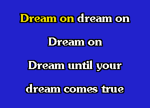 Dream on dream on
Dream on
Dream until your

dream coma true