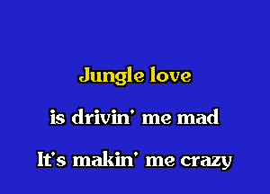 Jungle love

is drivin' me mad

It's makin' me crazy