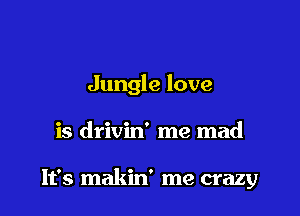 Jungle love

is drivin' me mad

It's makin' me crazy