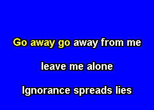 Go away go away from me

leave me alone

Ignorance spreads lies