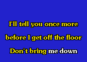 I'll tell you once more
before I get off the floor

Don't bring me down