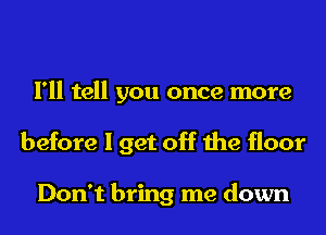 I'll tell you once more
before I get off the floor

Don't bring me down