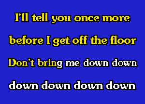 I'll tell you once more

before I get off the floor

Don't bring me down down

down down down down