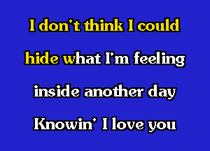 I don't think I could
hide what I'm feeling
inside another day

Knowin' I love you