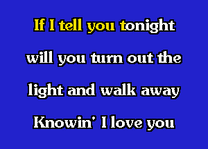 If I tell you tonight
will you turn out the
light and walk away

Knowin' I love you