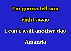 I'm gonna tell you

right away

I can't wait another day

Amanda