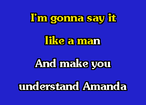 I'm gonna say it
like a man
And make you

understand Amanda