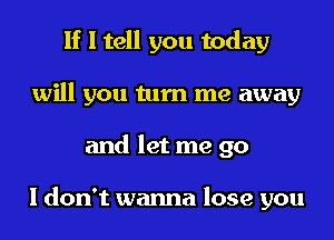 If I tell you today
will you turn me away
and let me go

I don't wanna lose you