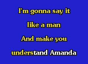 I'm gonna say it
like a man
And make you

understand Amanda