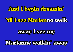 And I begin dreamin'
'til I see Marianne walk
away I see my

Marianne walkin' away