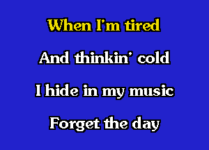 When I'm tired
And thinkin' cold

I hide in my music

Forget the day