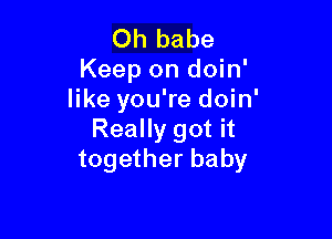 Oh babe
Keep on doin'
like you're doin'

Really got it
together baby