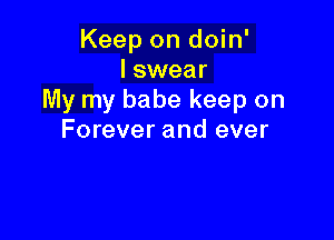 Keep on doin'
lswear
My my babe keep on

Forever and ever