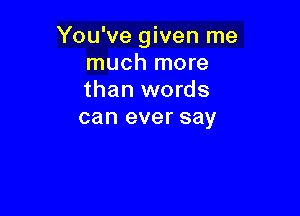 You've given me
much more
than words

can ever say