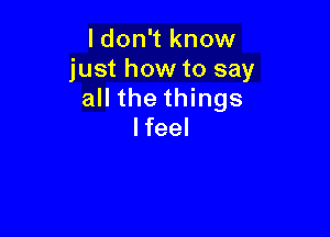 I don't know
just how to say
all the things

I feel